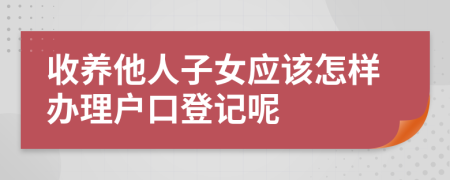 收养他人子女应该怎样办理户口登记呢