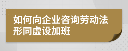 如何向企业咨询劳动法形同虚设加班