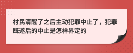 村民清醒了之后主动犯罪中止了，犯罪既遂后的中止是怎样界定的