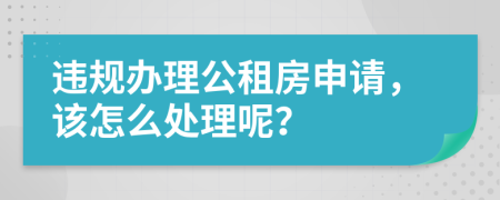 违规办理公租房申请，该怎么处理呢？