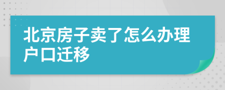 北京房子卖了怎么办理户口迁移