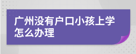 广州没有户口小孩上学怎么办理