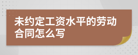 未约定工资水平的劳动合同怎么写