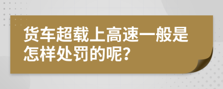 货车超载上高速一般是怎样处罚的呢？