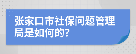 张家口市社保问题管理局是如何的？