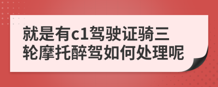 就是有c1驾驶证骑三轮摩托醉驾如何处理呢