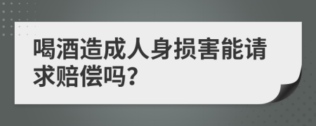 喝酒造成人身损害能请求赔偿吗？