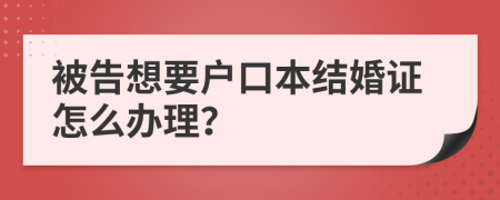 被告想要户口本结婚证怎么办理？