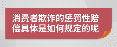 消费者欺诈的惩罚性赔偿具体是如何规定的呢