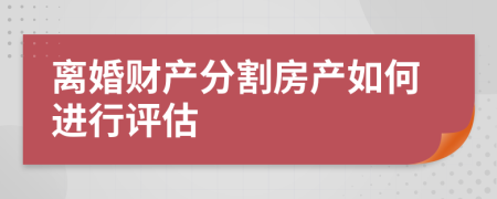 离婚财产分割房产如何进行评估