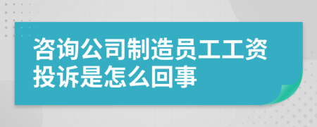 咨询公司制造员工工资投诉是怎么回事