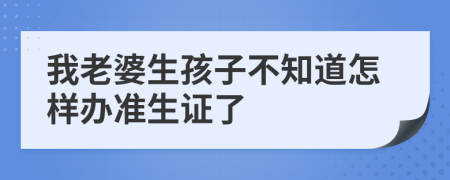 我老婆生孩子不知道怎样办准生证了