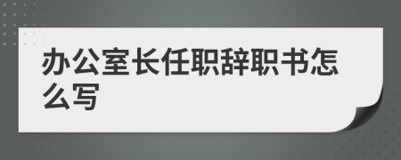 办公室长任职辞职书怎么写