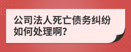 公司法人死亡债务纠纷如何处理啊？