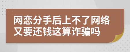 网恋分手后上不了网络又要还钱这算诈骗吗