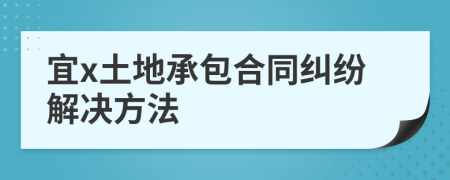 宜x土地承包合同纠纷解决方法