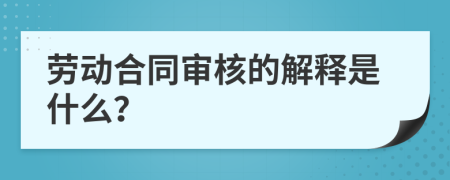 劳动合同审核的解释是什么？