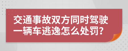 交通事故双方同时驾驶一辆车逃逸怎么处罚？