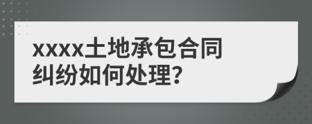 xxxx土地承包合同纠纷如何处理？