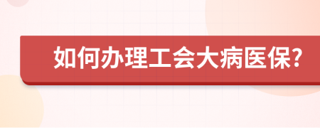 如何办理工会大病医保?