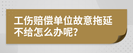 工伤赔偿单位故意拖延不给怎么办呢？