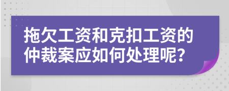 拖欠工资和克扣工资的仲裁案应如何处理呢？