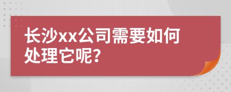 长沙xx公司需要如何处理它呢？