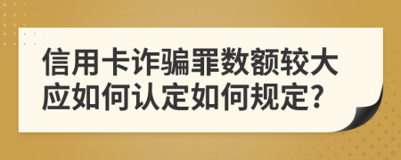 信用卡诈骗罪数额较大应如何认定如何规定?