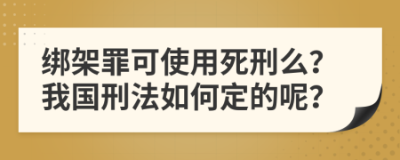 绑架罪可使用死刑么？我国刑法如何定的呢？