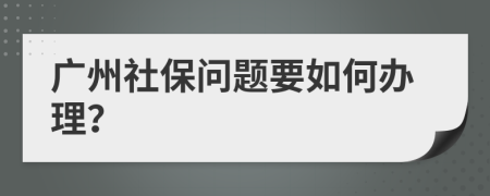 广州社保问题要如何办理？