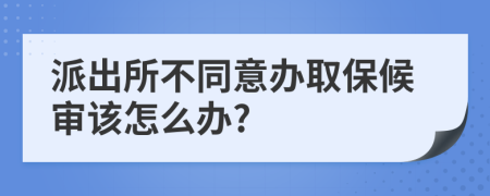 派出所不同意办取保候审该怎么办?