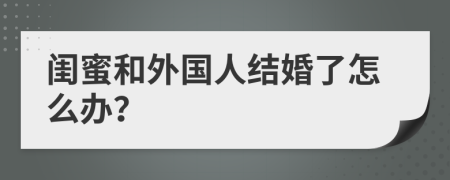 闺蜜和外国人结婚了怎么办？