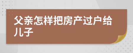 父亲怎样把房产过户给儿子