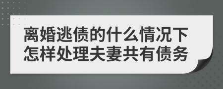 离婚逃债的什么情况下怎样处理夫妻共有债务