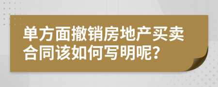 单方面撤销房地产买卖合同该如何写明呢？