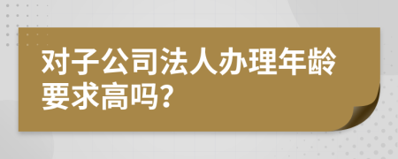 对子公司法人办理年龄要求高吗？