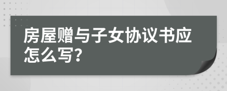 房屋赠与子女协议书应怎么写？