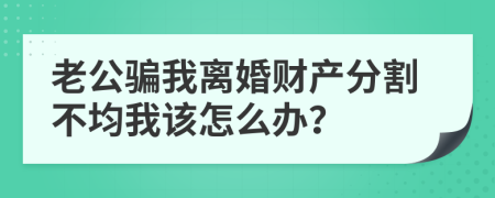 老公骗我离婚财产分割不均我该怎么办？