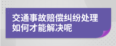 交通事故赔偿纠纷处理如何才能解决呢