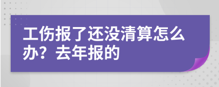 工伤报了还没清算怎么办？去年报的