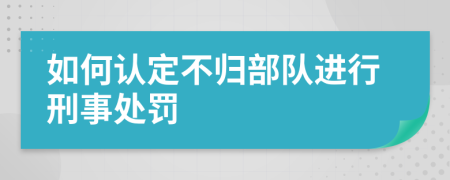 如何认定不归部队进行刑事处罚