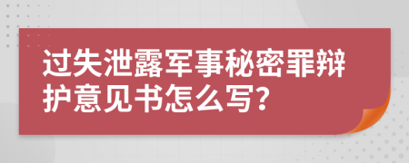 过失泄露军事秘密罪辩护意见书怎么写？