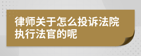 律师关于怎么投诉法院执行法官的呢