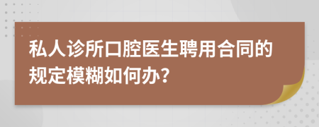 私人诊所口腔医生聘用合同的规定模糊如何办？