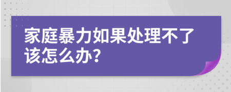 家庭暴力如果处理不了该怎么办？