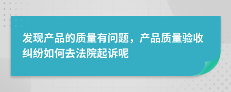 发现产品的质量有问题，产品质量验收纠纷如何去法院起诉呢