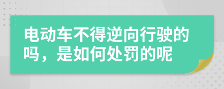 电动车不得逆向行驶的吗，是如何处罚的呢