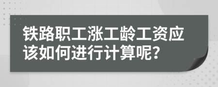 铁路职工涨工龄工资应该如何进行计算呢？