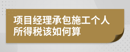 项目经理承包施工个人所得税该如何算