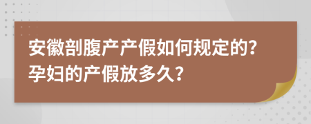 安徽剖腹产产假如何规定的？孕妇的产假放多久？